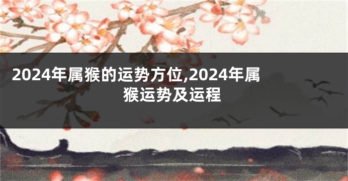 2024年属猴的运势方位,2024年属猴运势及运程