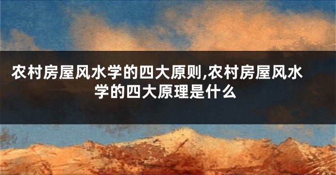 农村房屋风水学的四大原则,农村房屋风水学的四大原理是什么