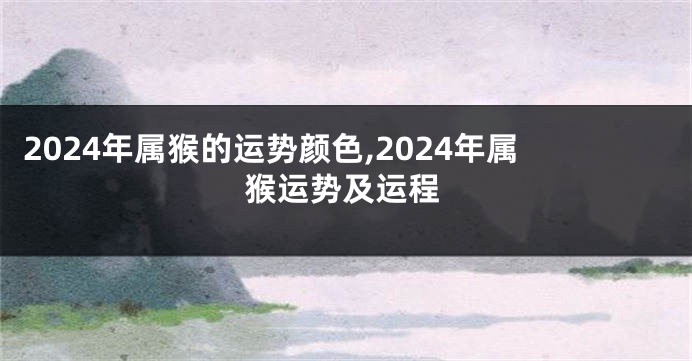 2024年属猴的运势颜色,2024年属猴运势及运程