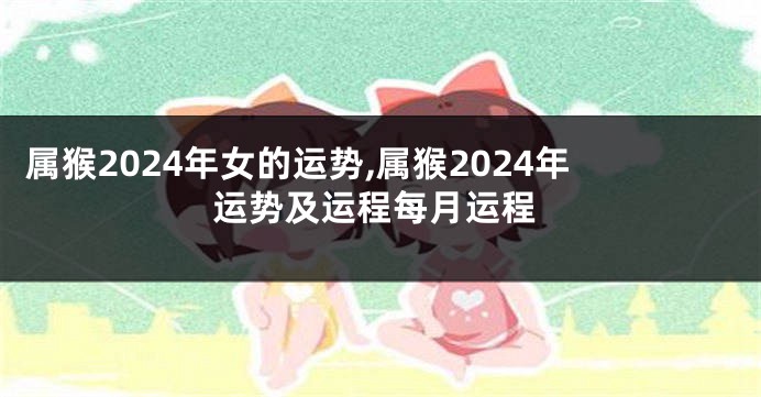 属猴2024年女的运势,属猴2024年运势及运程每月运程