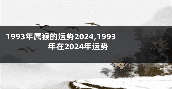 1993年属猴的运势2024,1993年在2024年运势