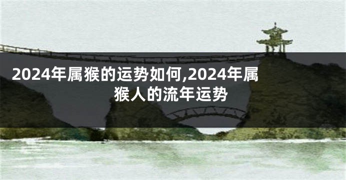 2024年属猴的运势如何,2024年属猴人的流年运势