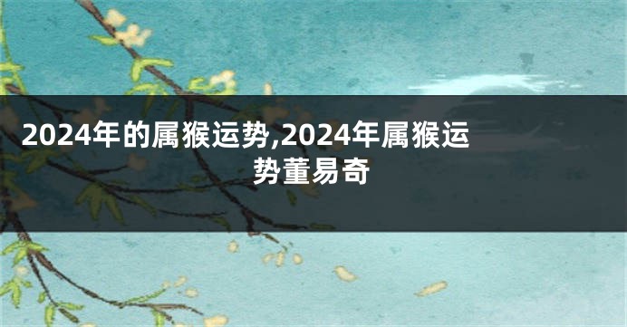 2024年的属猴运势,2024年属猴运势董易奇