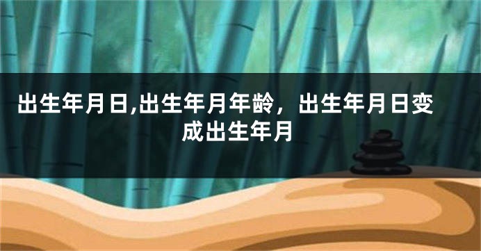 出生年月日,出生年月年龄，出生年月日变成出生年月