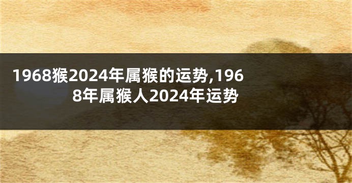 1968猴2024年属猴的运势,1968年属猴人2024年运势