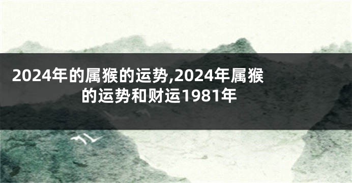 2024年的属猴的运势,2024年属猴的运势和财运1981年