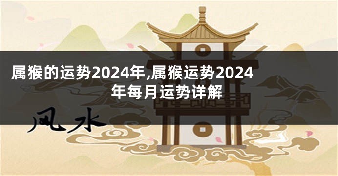 属猴的运势2024年,属猴运势2024年每月运势详解