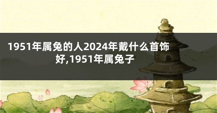 1951年属兔的人2024年戴什么首饰好,1951年属兔子