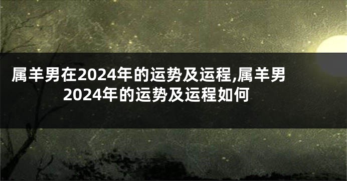 属羊男在2024年的运势及运程,属羊男2024年的运势及运程如何