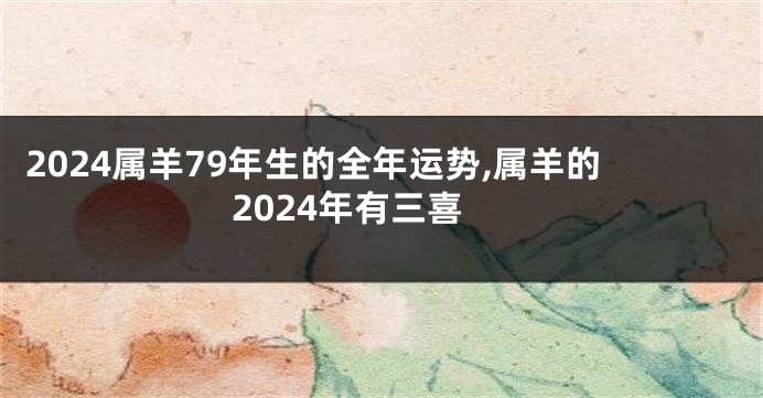 2024属羊79年生的全年运势,属羊的2024年有三喜