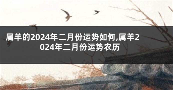 属羊的2024年二月份运势如何,属羊2024年二月份运势农历