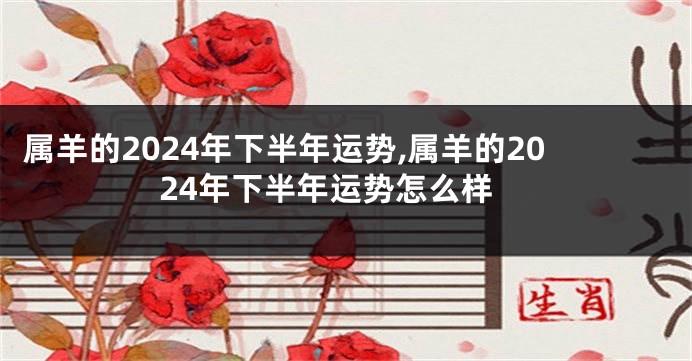 属羊的2024年下半年运势,属羊的2024年下半年运势怎么样