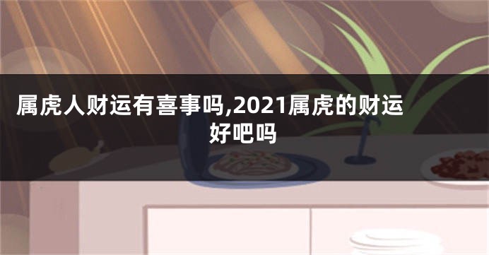 属虎人财运有喜事吗,2021属虎的财运好吧吗