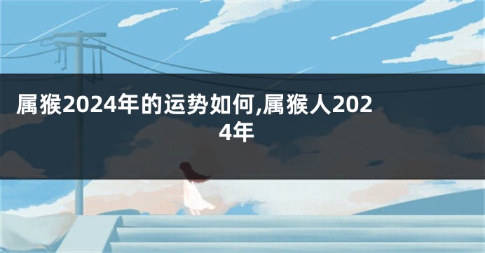 属猴2024年的运势如何,属猴人2024年