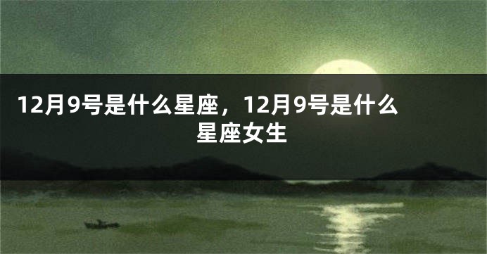 12月9号是什么星座，12月9号是什么星座女生