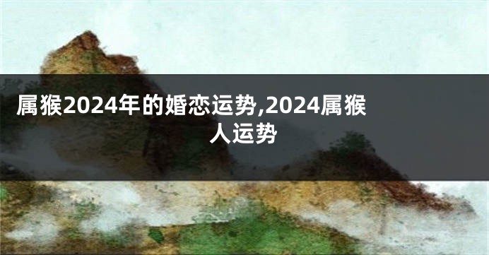 属猴2024年的婚恋运势,2024属猴人运势