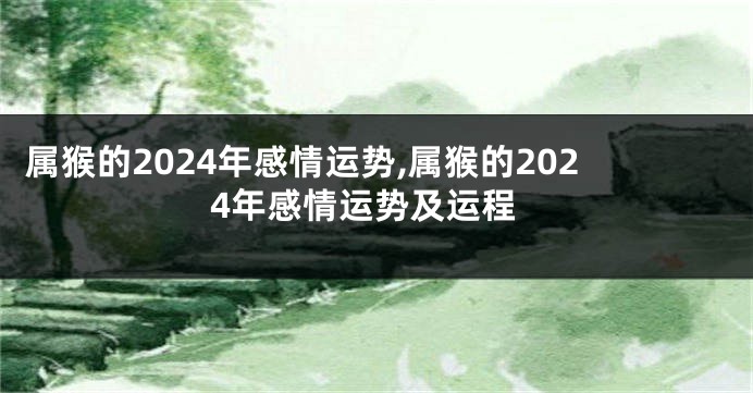 属猴的2024年感情运势,属猴的2024年感情运势及运程