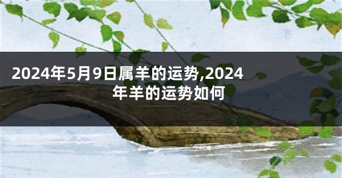 2024年5月9日属羊的运势,2024年羊的运势如何