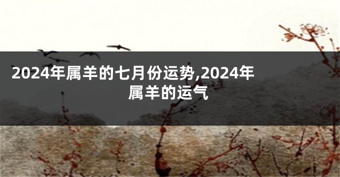 2024年属羊的七月份运势,2024年属羊的运气