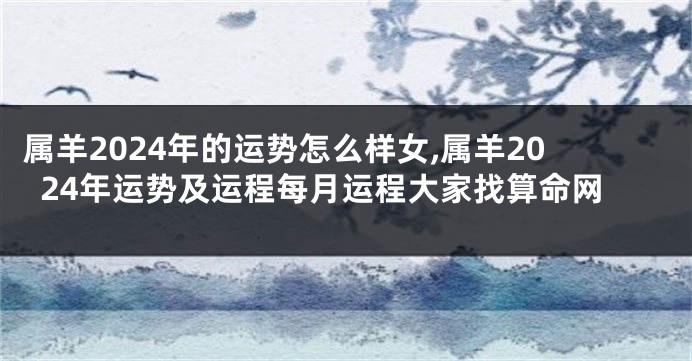 属羊2024年的运势怎么样女,属羊2024年运势及运程每月运程大家找算命网