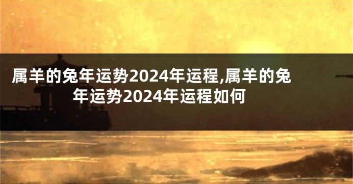 属羊的兔年运势2024年运程,属羊的兔年运势2024年运程如何