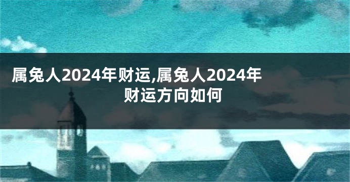 属兔人2024年财运,属兔人2024年财运方向如何