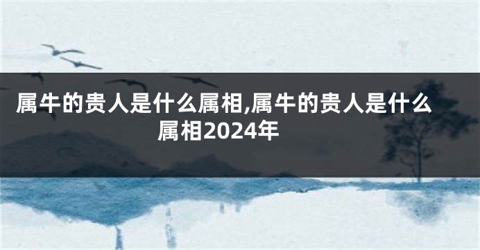 属牛的贵人是什么属相,属牛的贵人是什么属相2024年