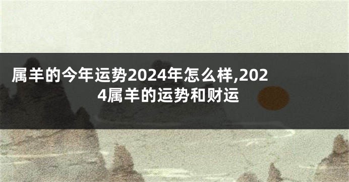 属羊的今年运势2024年怎么样,2024属羊的运势和财运