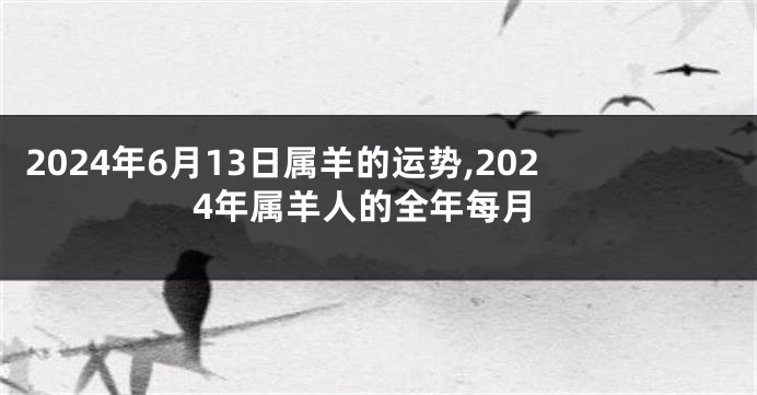 2024年6月13日属羊的运势,2024年属羊人的全年每月