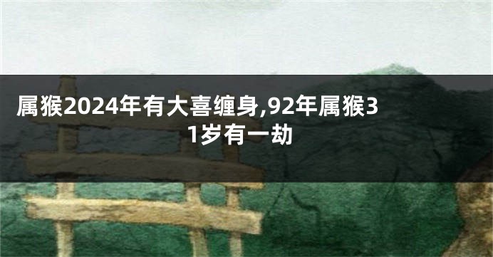 属猴2024年有大喜缠身,92年属猴31岁有一劫