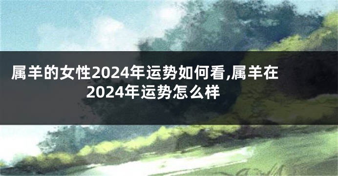 属羊的女性2024年运势如何看,属羊在2024年运势怎么样