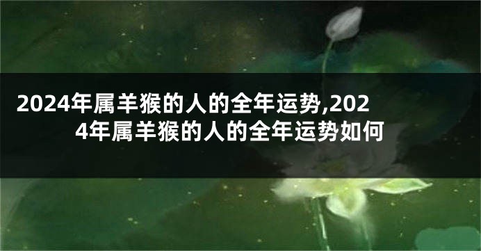 2024年属羊猴的人的全年运势,2024年属羊猴的人的全年运势如何