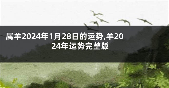 属羊2024年1月28日的运势,羊2024年运势完整版