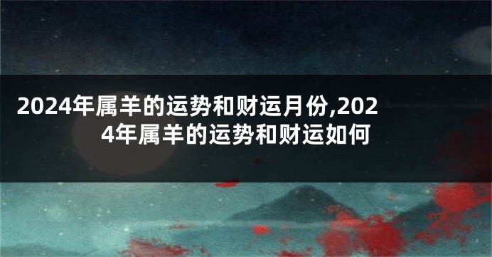 2024年属羊的运势和财运月份,2024年属羊的运势和财运如何