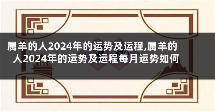 属羊的人2024年的运势及运程,属羊的人2024年的运势及运程每月运势如何