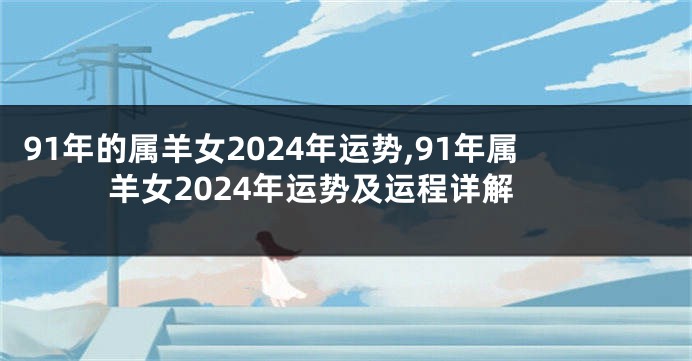 91年的属羊女2024年运势,91年属羊女2024年运势及运程详解