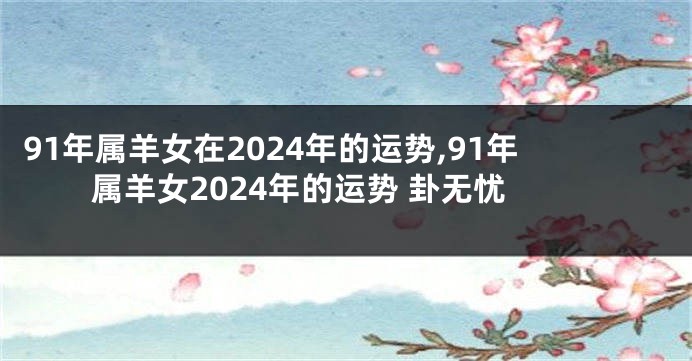 91年属羊女在2024年的运势,91年属羊女2024年的运势 卦无忧