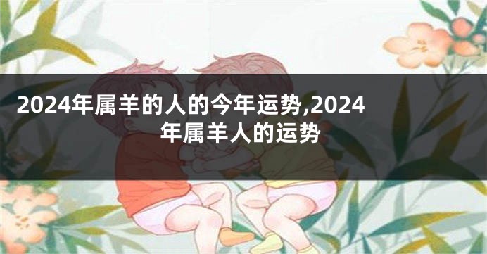 2024年属羊的人的今年运势,2024年属羊人的运势