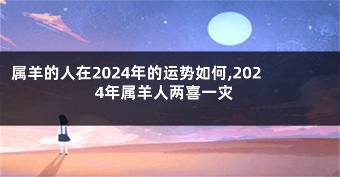 属羊的人在2024年的运势如何,2024年属羊人两喜一灾