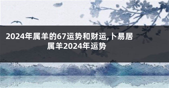 2024年属羊的67运势和财运,卜易居属羊2024年运势