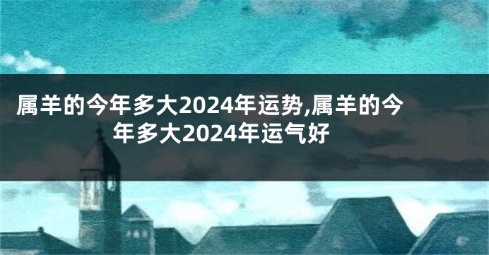 属羊的今年多大2024年运势,属羊的今年多大2024年运气好