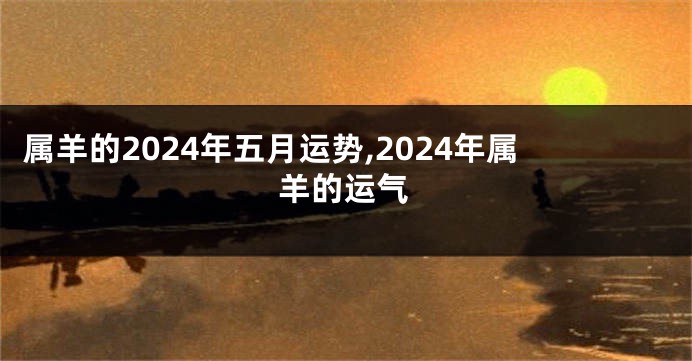 属羊的2024年五月运势,2024年属羊的运气