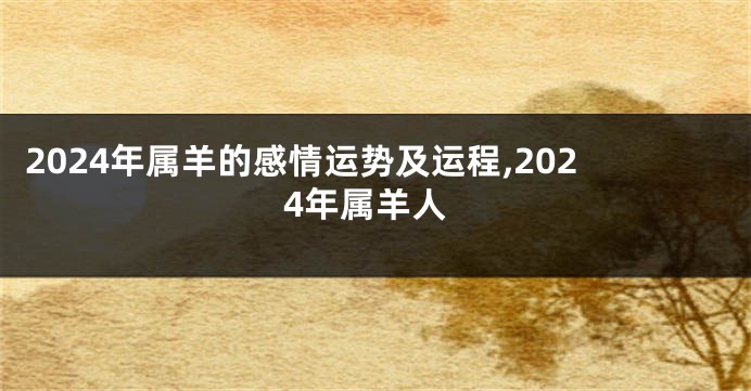 2024年属羊的感情运势及运程,2024年属羊人