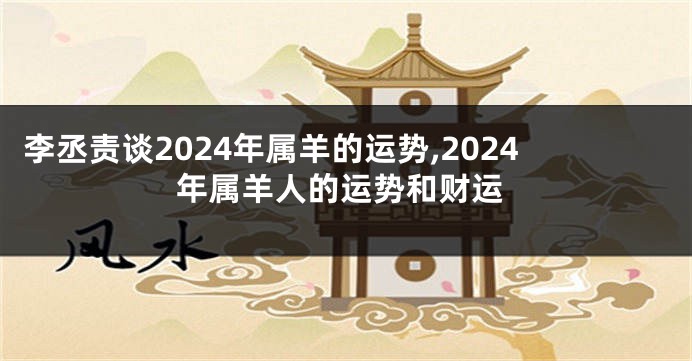 李丞责谈2024年属羊的运势,2024年属羊人的运势和财运