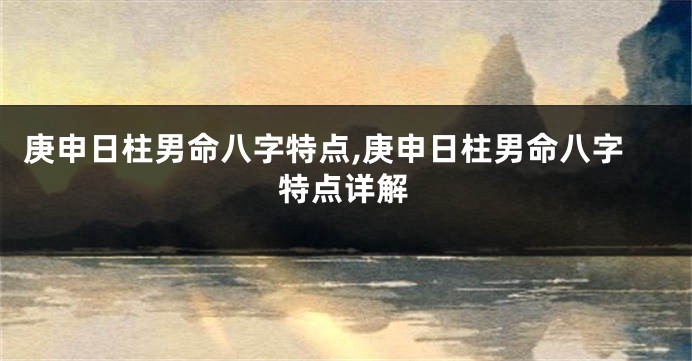 庚申日柱男命八字特点,庚申日柱男命八字特点详解