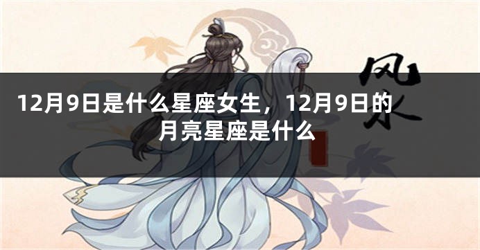 12月9日是什么星座女生，12月9日的月亮星座是什么