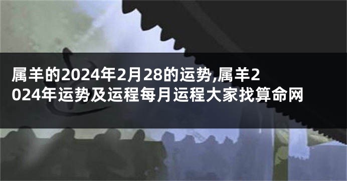 属羊的2024年2月28的运势,属羊2024年运势及运程每月运程大家找算命网