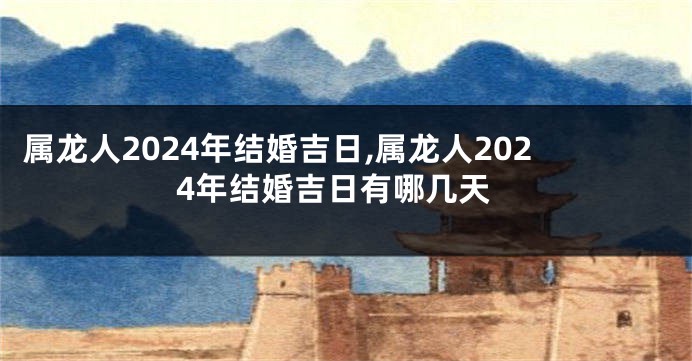 属龙人2024年结婚吉日,属龙人2024年结婚吉日有哪几天