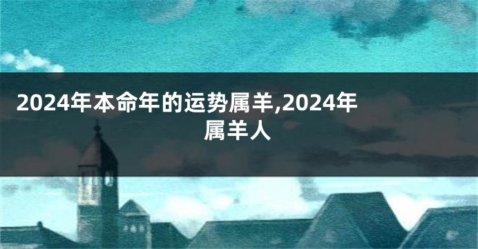 2024年本命年的运势属羊,2024年属羊人