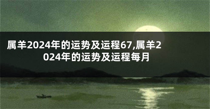 属羊2024年的运势及运程67,属羊2024年的运势及运程每月